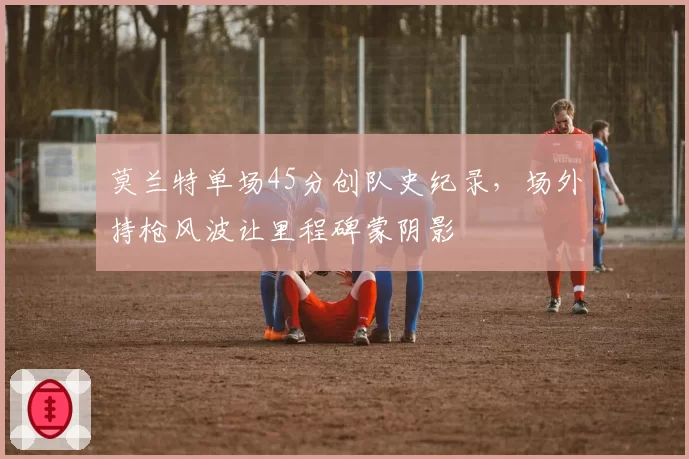 莫兰特单场45分创队史纪录,场外持枪风波让里程碑蒙阴影