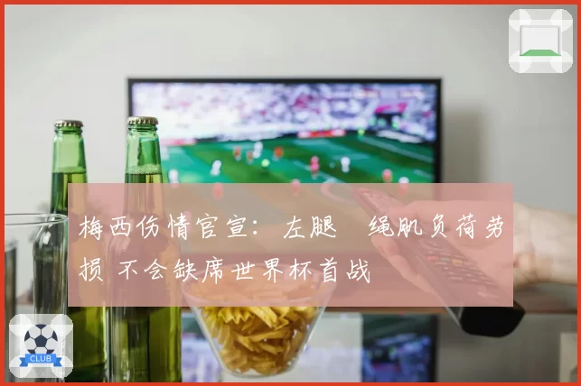 梅西伤情官宣：左腿腘绳肌负荷劳损 不会缺席世界杯首战