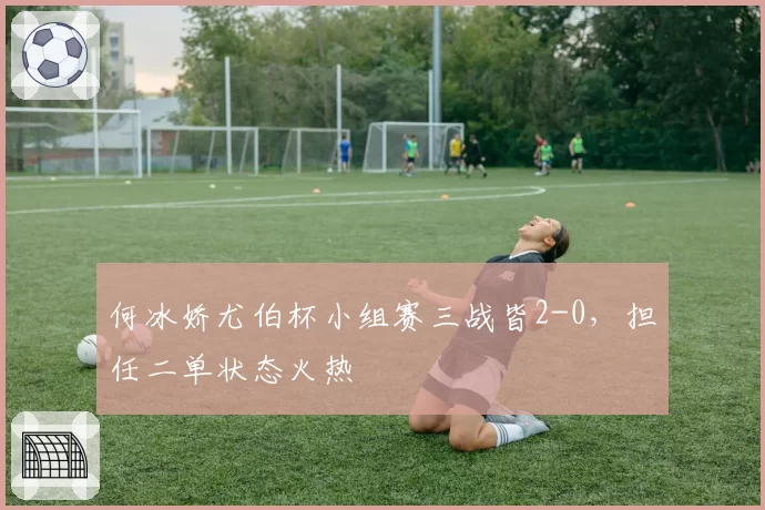 何冰娇尤伯杯小组赛三战皆2-0,担任二单状态火热
