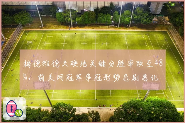梅德维德夫硬地关键分胜率跌至48%，前美网冠军争冠形势急剧恶化