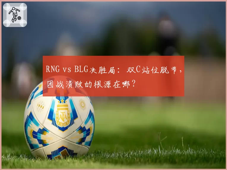 RNG vs BLG决胜局:双C站位脱节,团战溃败的根源在哪?