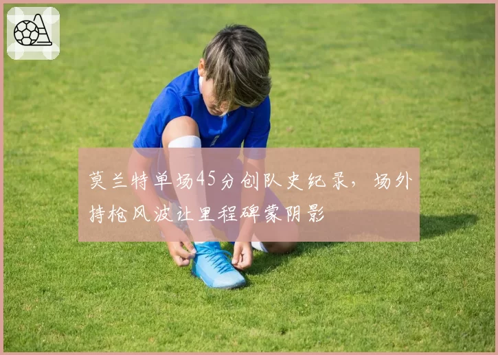 莫兰特单场45分创队史纪录,场外持枪风波让里程碑蒙阴影