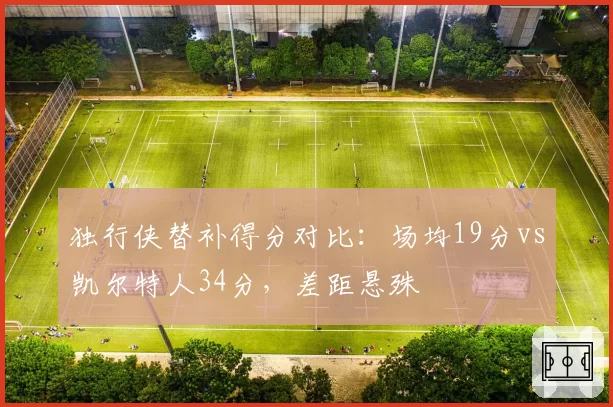独行侠替补得分对比：场均19分vs凯尔特人34分，差距悬殊