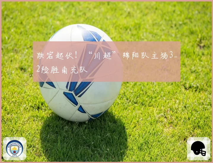 跌宕起伏!“川超”绵阳队主场3_2险胜南充队