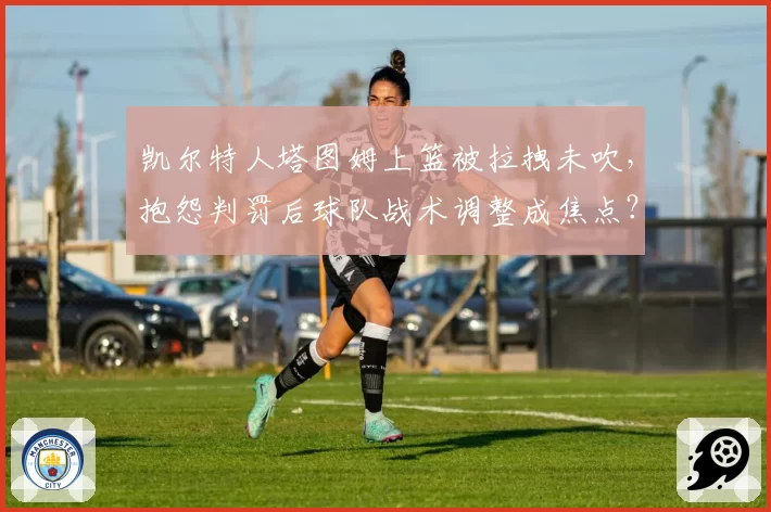 凯尔特人塔图姆上篮被拉拽未吹，抱怨判罚后球队战术调整成焦点？
