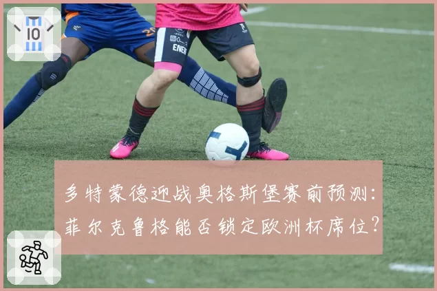 多特蒙德迎战奥格斯堡赛前预测:菲尔克鲁格能否锁定欧洲杯席位?