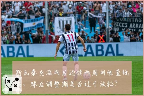 斯瓦泰克温网后连续两周训练量锐减,球后调整期是否过于放松?