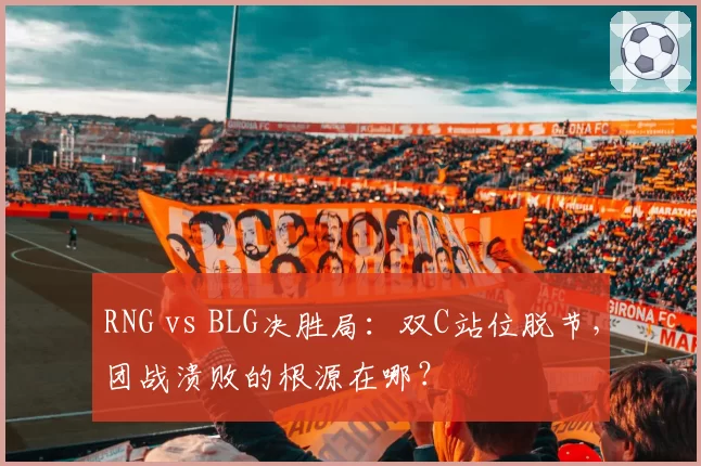 RNG vs BLG决胜局：双C站位脱节，团战溃败的根源在哪？