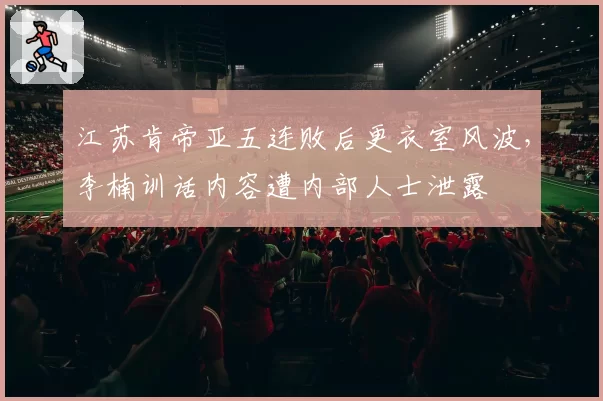 江苏肯帝亚五连败后更衣室风波,李楠训话内容遭内部人士泄露