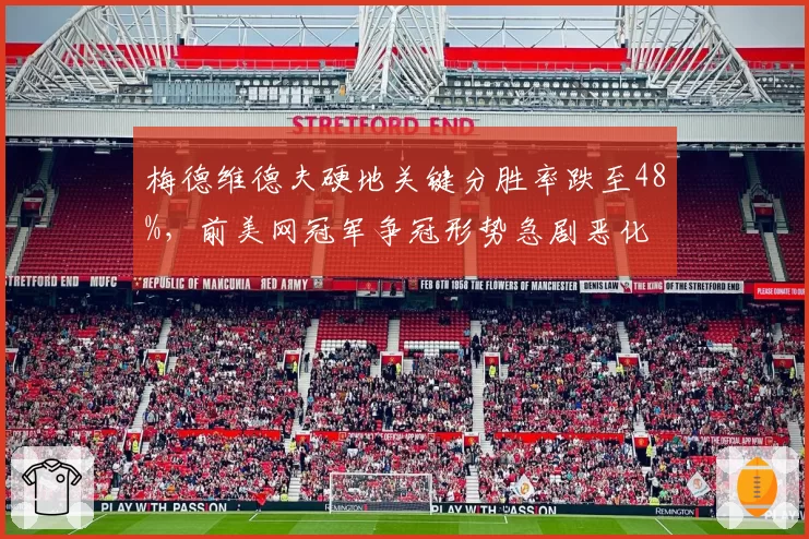 梅德维德夫硬地关键分胜率跌至48%，前美网冠军争冠形势急剧恶化