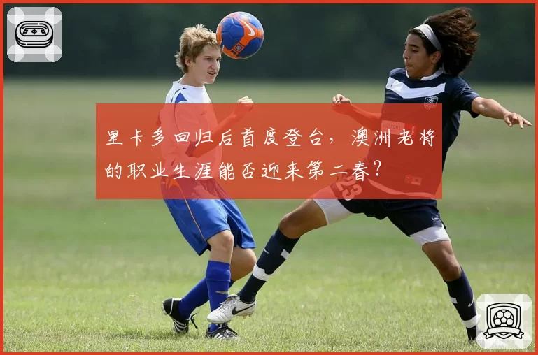 里卡多回归后首度登台，澳洲老将的职业生涯能否迎来第二春？